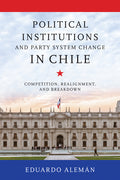 Political Institutions and Party System Change in Chile: Competition, Realignment, and Breakdown