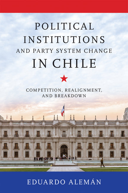Political Institutions and Party System Change in Chile: Competition, Realignment, and Breakdown