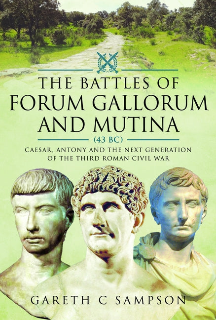 The Battles of Forum Gallorum and Mutina, 43 BC: Caesar, Antony and the Next Generation of the Third Roman Civil War