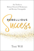 Rebellious Success: Six Truths to Release Perceived Weaknesses and Become Unstoppable