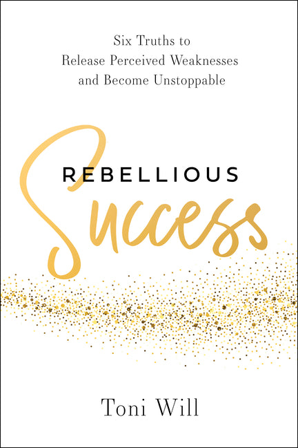 Rebellious Success: Six Truths to Release Perceived Weaknesses and Become Unstoppable