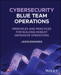 Cybersecurity Blue Team Operations: Principles and Practices for Building Robust Defensive Operations