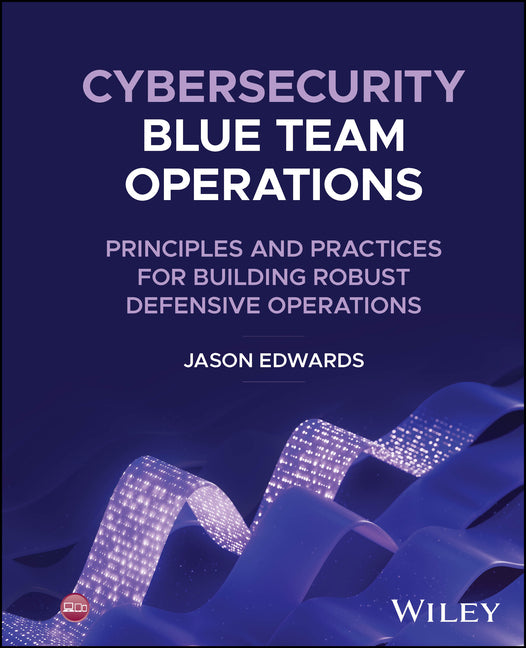 Cybersecurity Blue Team Operations: Principles and Practices for Building Robust Defensive Operations