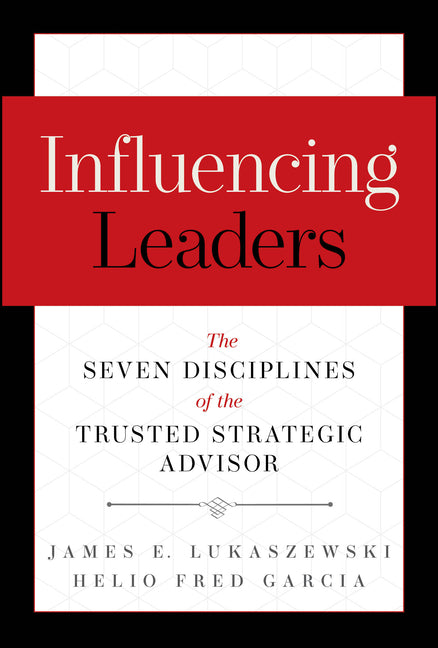 Influencing Leaders: The Seven Disciplines of the Trusted Strategic Advisor